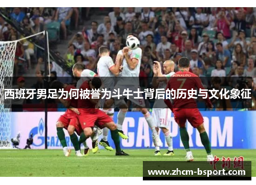 西班牙男足为何被誉为斗牛士背后的历史与文化象征 西班牙男足为何被誉为斗牛士背后的历史与文化象征