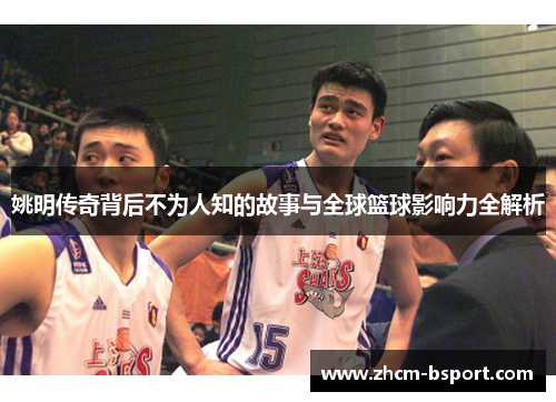 姚明传奇背后不为人知的故事与全球篮球影响力全解析