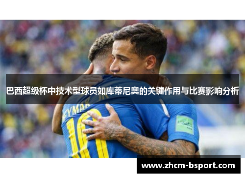 巴西超级杯中技术型球员如库蒂尼奥的关键作用与比赛影响分析 巴西超级杯中技术型球员如库蒂尼奥的关键作用与比赛影响分析