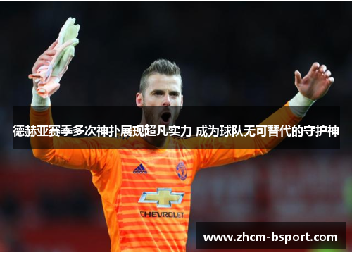 德赫亚赛季多次神扑展现超凡实力 成为球队无可替代的守护神
