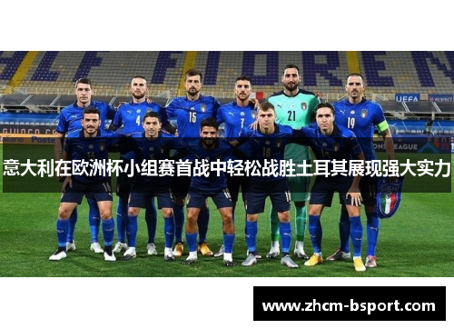 意大利在欧洲杯小组赛首战中轻松战胜土耳其展现强大实力 意大利在欧洲杯小组赛首战中轻松战胜土耳其展现强大实力