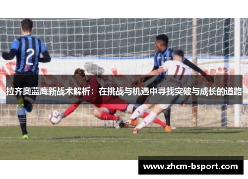 拉齐奥蓝鹰新战术解析:在挑战与机遇中寻找突破与成长的道路 拉齐奥蓝鹰新战术解析:在挑战与机遇中寻找突破与成长的道路