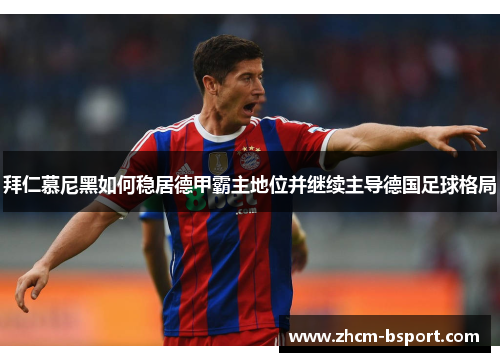 拜仁慕尼黑如何稳居德甲霸主地位并继续主导德国足球格局 拜仁慕尼黑如何稳居德甲霸主地位并继续主导德国足球格局