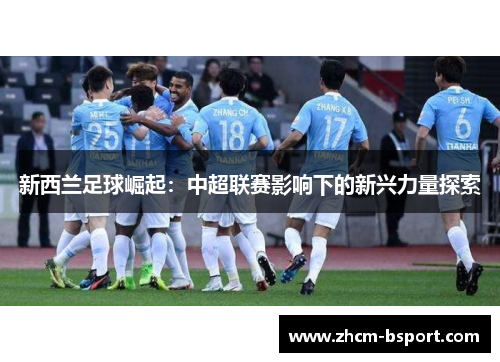 新西兰足球崛起:中超联赛影响下的新兴力量探索 新西兰足球崛起:中超联赛影响下的新兴力量探索