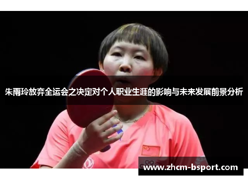 朱雨玲放弃全运会之决定对个人职业生涯的影响与未来发展前景分析 朱雨玲放弃全运会之决定对个人职业生涯的影响与未来发展前景分析