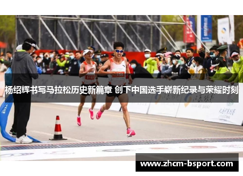 杨绍辉书写马拉松历史新篇章 创下中国选手崭新纪录与荣耀时刻