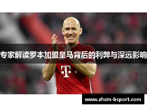 专家解读罗本加盟皇马背后的利弊与深远影响 专家解读罗本加盟皇马背后的利弊与深远影响