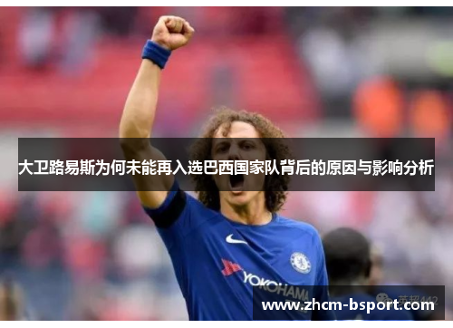 大卫路易斯为何未能再入选巴西国家队背后的原因与影响分析 大卫路易斯为何未能再入选巴西国家队背后的原因与影响分析