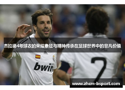 杰拉德4号球衣的荣耀象征与精神传承在足球世界中的非凡价值 杰拉德4号球衣的荣耀象征与精神传承在足球世界中的非凡价值