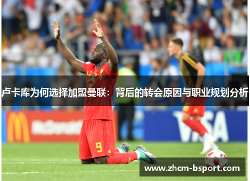 卢卡库为何选择加盟曼联：背后的转会原因与职业规划分析