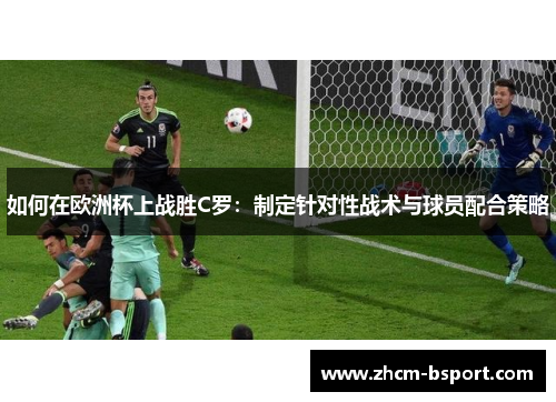 如何在欧洲杯上战胜C罗:制定针对性战术与球员配合策略 如何在欧洲杯上战胜C罗:制定针对性战术与球员配合策略