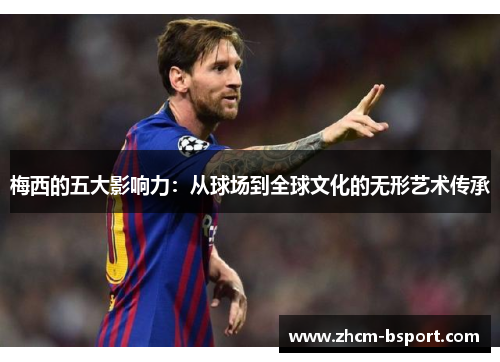 梅西的五大影响力:从球场到全球文化的无形艺术传承 梅西的五大影响力:从球场到全球文化的无形艺术传承