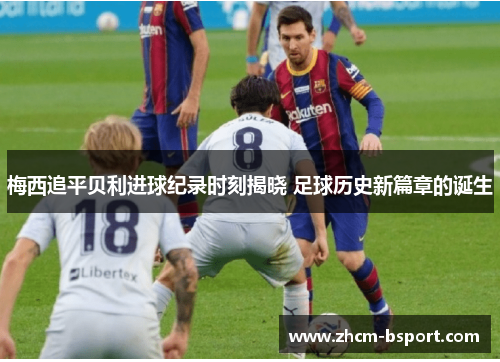 梅西追平贝利进球纪录时刻揭晓 足球历史新篇章的诞生 梅西追平贝利进球纪录时刻揭晓 足球历史新篇章的诞生