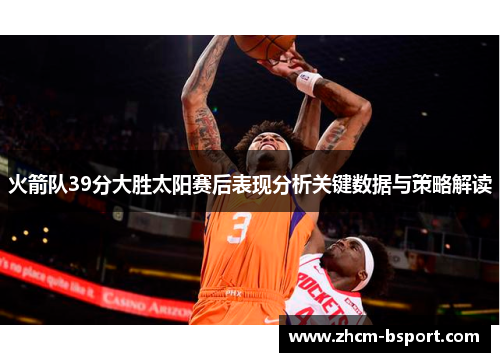 火箭队39分大胜太阳赛后表现分析关键数据与策略解读
