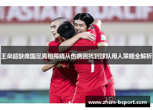 王燊超缺席国足真相揭晓从伤病困扰到球队用人策略全解析 王燊超缺席国足真相揭晓从伤病困扰到球队用人策略全解析