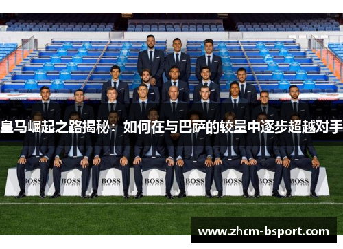 皇马崛起之路揭秘:如何在与巴萨的较量中逐步超越对手 皇马崛起之路揭秘:如何在与巴萨的较量中逐步超越对手