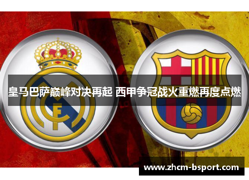 皇马巴萨巅峰对决再起 西甲争冠战火重燃再度点燃 皇马巴萨巅峰对决再起 西甲争冠战火重燃再度点燃