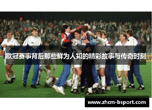 欧冠赛事背后那些鲜为人知的精彩故事与传奇时刻