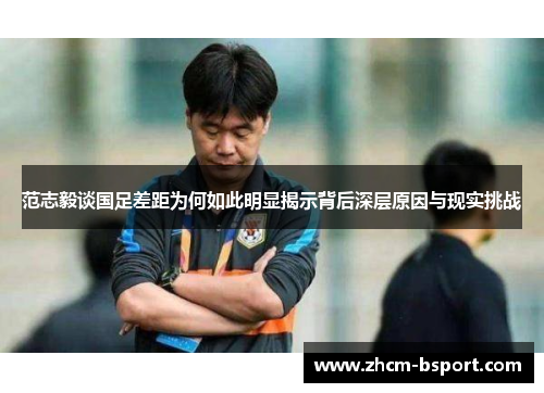范志毅谈国足差距为何如此明显揭示背后深层原因与现实挑战
