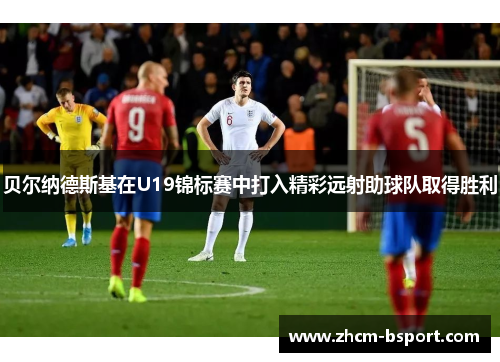贝尔纳德斯基在U19锦标赛中打入精彩远射助球队取得胜利