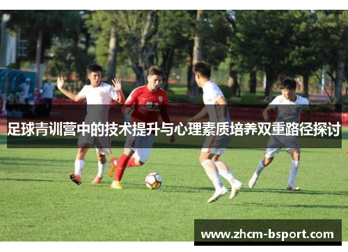 足球青训营中的技术提升与心理素质培养双重路径探讨