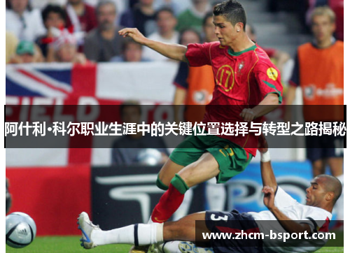 阿什利·科尔职业生涯中的关键位置选择与转型之路揭秘 阿什利·科尔职业生涯中的关键位置选择与转型之路揭秘