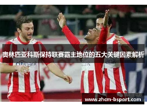 奥林匹亚科斯保持联赛霸主地位的五大关键因素解析