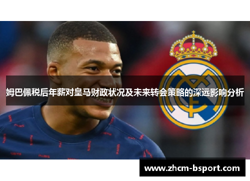 姆巴佩税后年薪对皇马财政状况及未来转会策略的深远影响分析