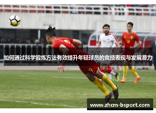 如何通过科学锻炼方法有效提升年轻球员的竞技表现与发展潜力