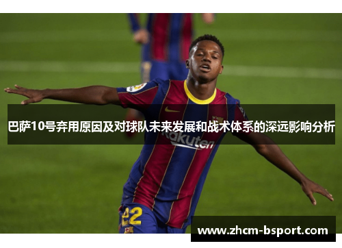 巴萨10号弃用原因及对球队未来发展和战术体系的深远影响分析 巴萨10号弃用原因及对球队未来发展和战术体系的深远影响分析
