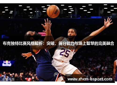 布克独特比赛风格解析：突破、得分能力与场上智慧的完美融合