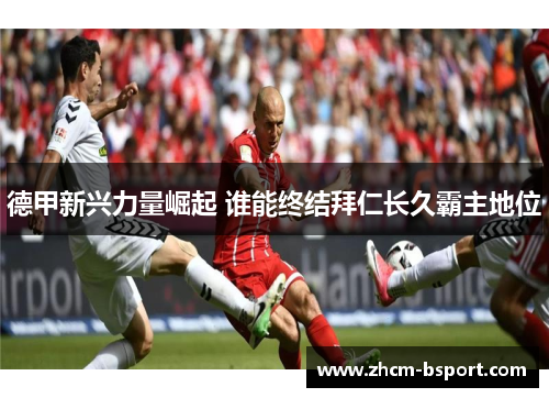 德甲新兴力量崛起 谁能终结拜仁长久霸主地位 德甲新兴力量崛起 谁能终结拜仁长久霸主地位