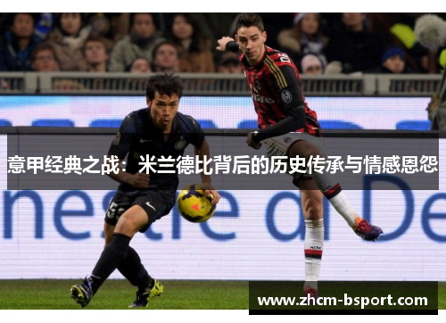 意甲经典之战:米兰德比背后的历史传承与情感恩怨 意甲经典之战:米兰德比背后的历史传承与情感恩怨