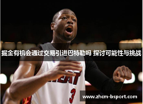 掘金有机会通过交易引进巴特勒吗 探讨可能性与挑战 掘金有机会通过交易引进巴特勒吗 探讨可能性与挑战