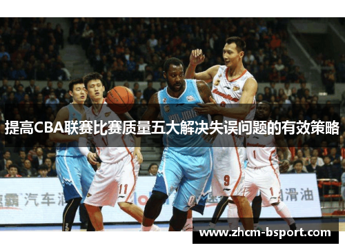 提高CBA联赛比赛质量五大解决失误问题的有效策略 提高CBA联赛比赛质量五大解决失误问题的有效策略