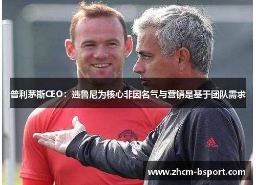 普利茅斯CEO:选鲁尼为核心非因名气与营销是基于团队需求 普利茅斯CEO:选鲁尼为核心非因名气与营销是基于团队需求