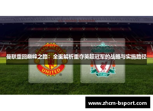 曼联重回巅峰之路:全面解析重夺英超冠军的战略与实施路径 曼联重回巅峰之路:全面解析重夺英超冠军的战略与实施路径