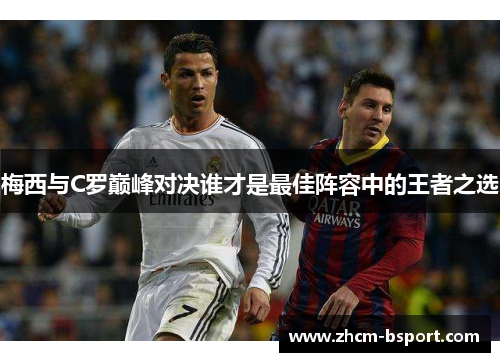 梅西与C罗巅峰对决谁才是最佳阵容中的王者之选 梅西与C罗巅峰对决谁才是最佳阵容中的王者之选