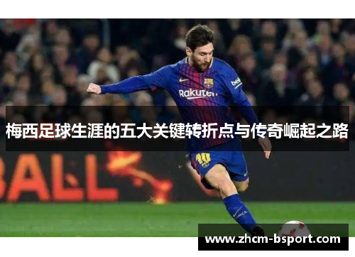 梅西足球生涯的五大关键转折点与传奇崛起之路