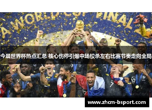 今晨世界杯热点汇总 核心伤停引爆中场绞杀左右比赛节奏走向全局