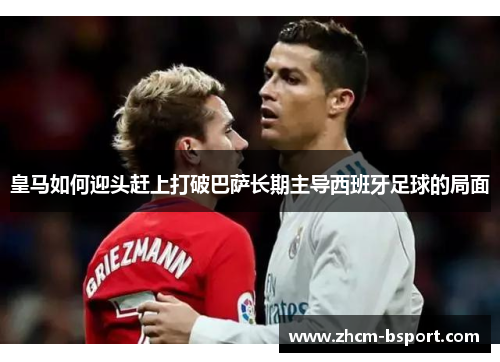 皇马如何迎头赶上打破巴萨长期主导西班牙足球的局面 皇马如何迎头赶上打破巴萨长期主导西班牙足球的局面