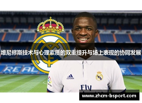 维尼修斯技术与心理素质的双重提升与场上表现的协同发展 维尼修斯技术与心理素质的双重提升与场上表现的协同发展