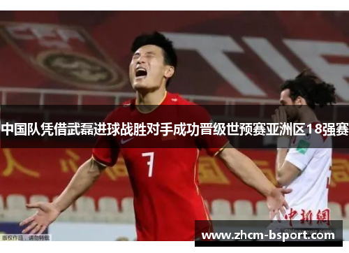 中国队凭借武磊进球战胜对手成功晋级世预赛亚洲区18强赛