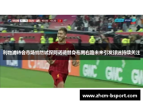利物浦转会市场悄然试探阿诺德替身布局右路未来引发球迷持续关注