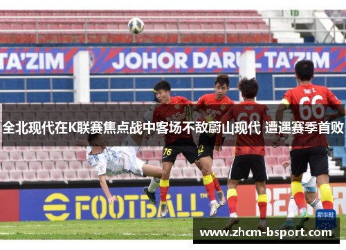 全北现代在K联赛焦点战中客场不敌蔚山现代 遭遇赛季首败 全北现代在K联赛焦点战中客场不敌蔚山现代 遭遇赛季首败