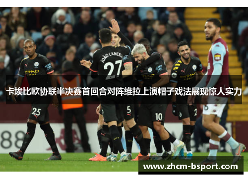 卡埃比欧协联半决赛首回合对阵维拉上演帽子戏法展现惊人实力 卡埃比欧协联半决赛首回合对阵维拉上演帽子戏法展现惊人实力