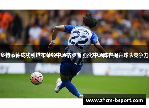 多特蒙德成功引进布莱顿中场格罗斯 强化中场阵容提升球队竞争力 多特蒙德成功引进布莱顿中场格罗斯 强化中场阵容提升球队竞争力