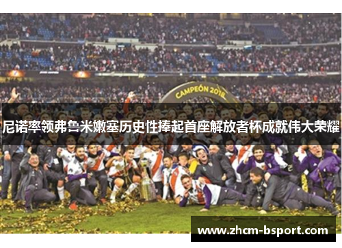 尼诺率领弗鲁米嫩塞历史性捧起首座解放者杯成就伟大荣耀 尼诺率领弗鲁米嫩塞历史性捧起首座解放者杯成就伟大荣耀