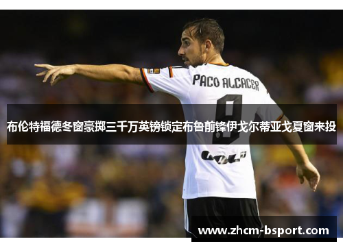 布伦特福德冬窗豪掷三千万英镑锁定布鲁前锋伊戈尔蒂亚戈夏窗来投 布伦特福德冬窗豪掷三千万英镑锁定布鲁前锋伊戈尔蒂亚戈夏窗来投