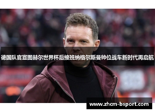 德国队官宣图赫尔世界杯后接班纳格尔斯曼帅位战车新时代再启航